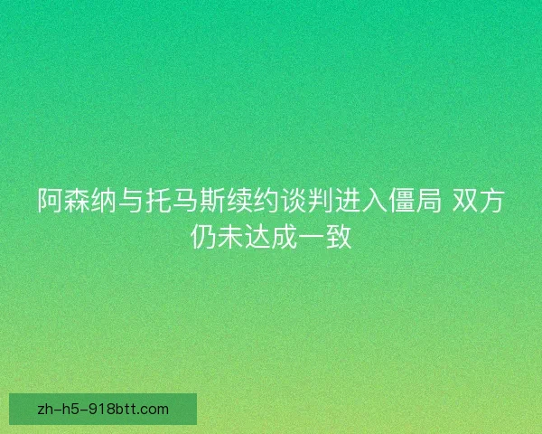 阿森纳与托马斯续约谈判进入僵局 双方仍未达成一致