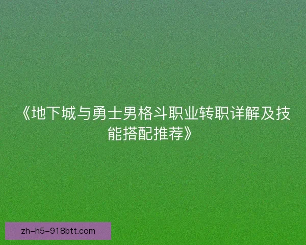 《地下城与勇士男格斗职业转职详解及技能搭配推荐》