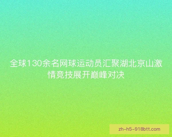 全球130余名网球运动员汇聚湖北京山激情竞技展开巅峰对决