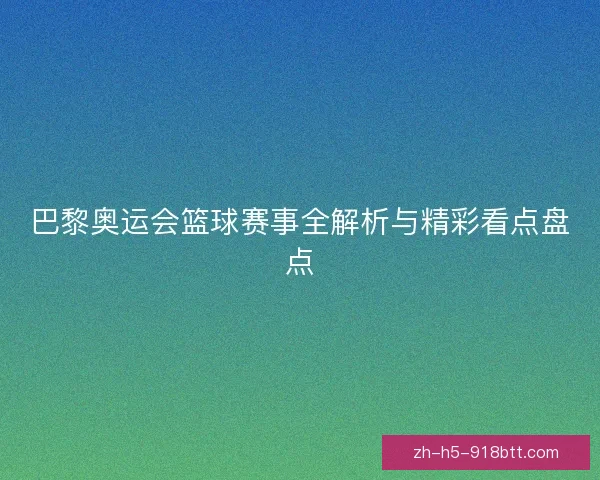 巴黎奥运会篮球赛事全解析与精彩看点盘点