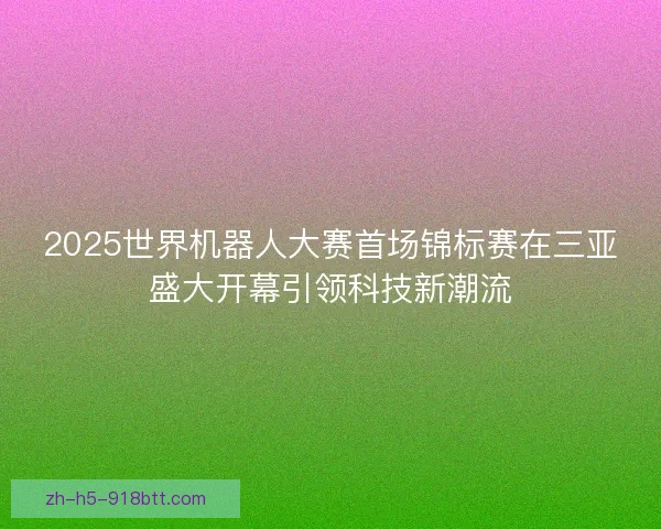 2025世界机器人大赛首场锦标赛在三亚盛大开幕引领科技新潮流