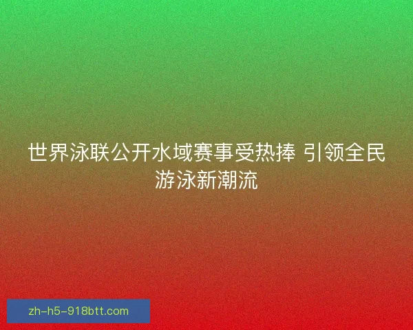 世界泳联公开水域赛事受热捧 引领全民游泳新潮流